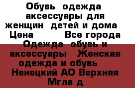 Обувь, одежда, аксессуары для женщин, детей и дома › Цена ­ 100 - Все города Одежда, обувь и аксессуары » Женская одежда и обувь   . Ненецкий АО,Верхняя Мгла д.